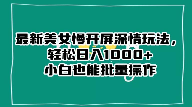最新美女慢开屏深情玩法，轻松日入1000+小白也能批量操作-网创资源
