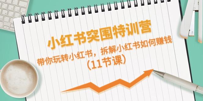 小红书突围特训营，拆解小红书如何赚钱，带你玩转小红书(11节课)-网创资源