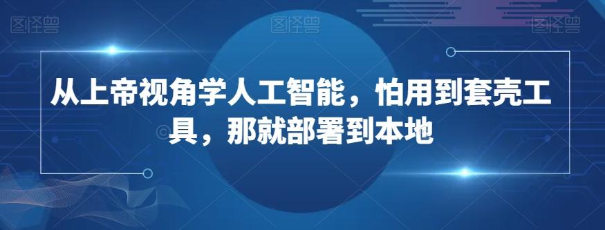 从上帝视角学人工智能，怕用到套壳工具，那就部署到本地-网创资源