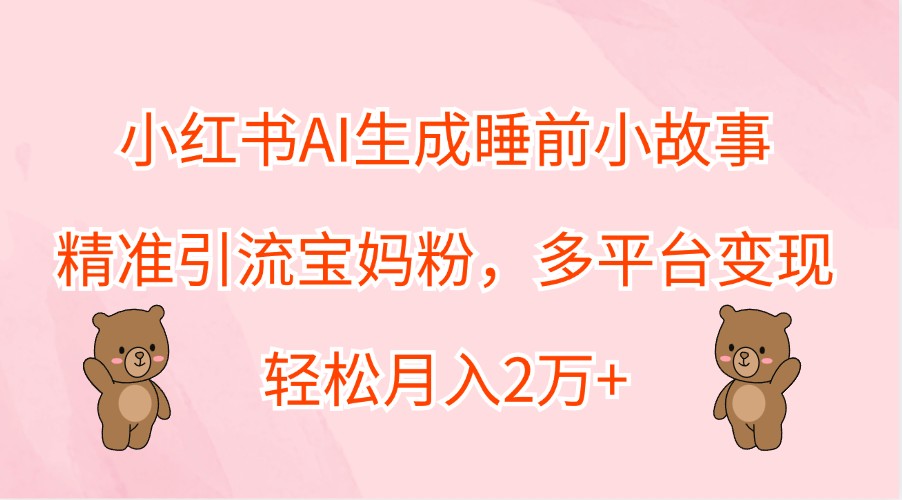 小红书AI生成睡前小故事，精准引流宝妈粉，多平台变现，轻松月入2万+-网创资源