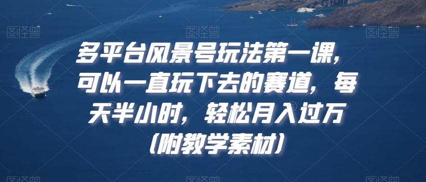 多平台风景号玩法第一课，可以一直玩下去的赛道，每天半小时，轻松月入过万（附教学素材）【揭秘】-网创资源