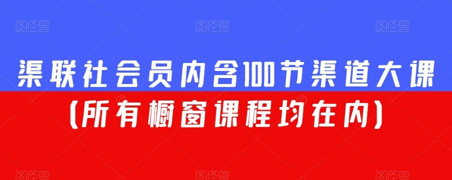 渠联社会员内含100节渠道大课（所有橱窗课程均在内）-网创资源