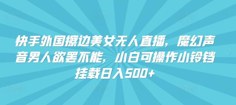 快手外国擦边美女无人直播，魔幻声音男人欲罢不能，小白可操作小铃铛挂载日入500+【揭秘】-网创资源
