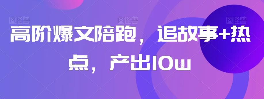 高阶爆文陪跑，追故事+热点，产出10w+-网创资源