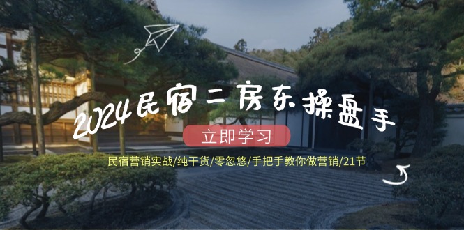 2024民宿二房东操盘手 民宿营销实战/纯干货/零忽悠/手把手教你做营销/21节-网创资源