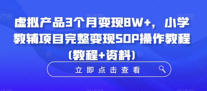 虚拟产品3个月变现8W+，小学教辅项目完整变现SOP操作教程(教程+资料)-网创资源