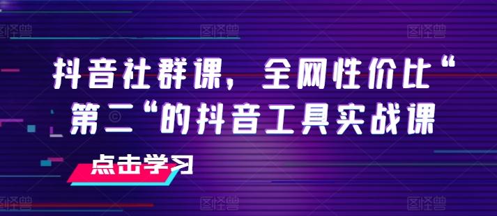 抖音社群课，全网性价比“第二“的抖音工具实战课-网创资源