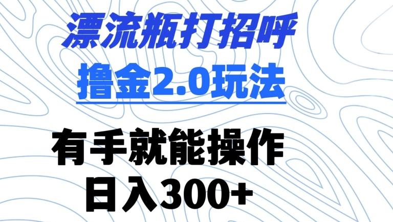 漂流瓶打招呼撸金2.0玩法，有手就能做，日入300+【揭秘】-网创资源