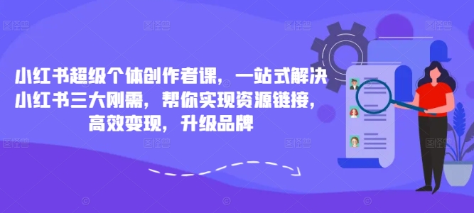 小红书超级个体创作者课，一站式解决小红书三大刚需，帮你实现资源链接，高效变现，升级品牌-网创资源