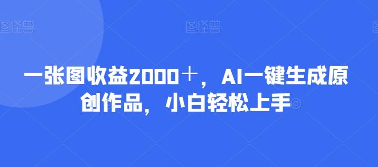 一张图收益2000＋，AI一键生成原创作品，小白轻松上手-网创资源