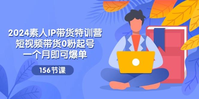 2024素人IP带货特训营，短视频带货0粉起号，一个月即可爆单(156节-网创资源