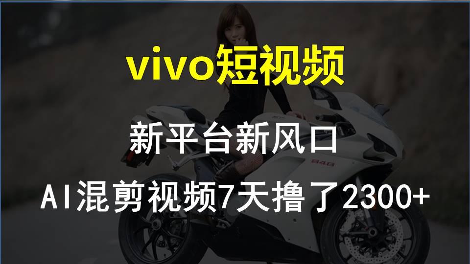 vivo短视频:新平台新风口，AI混剪视频7天撸了2300+-网创资源