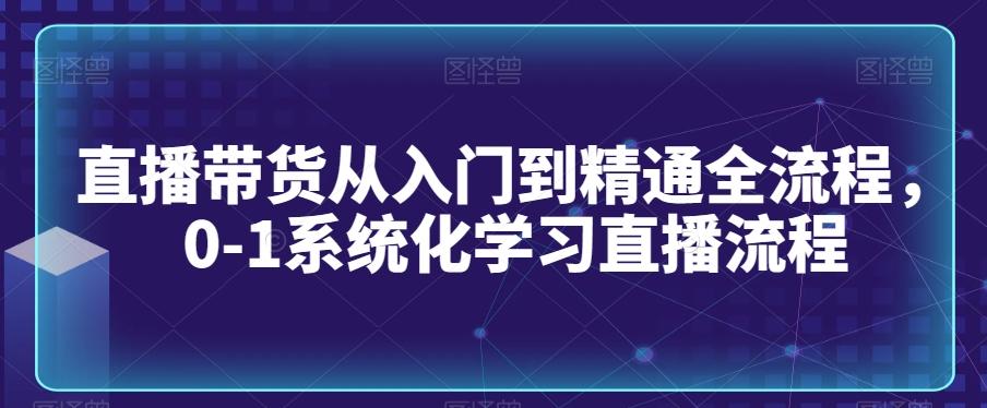 直播带货从入门到精通全流程，0-1系统化学习直播流程-网创资源