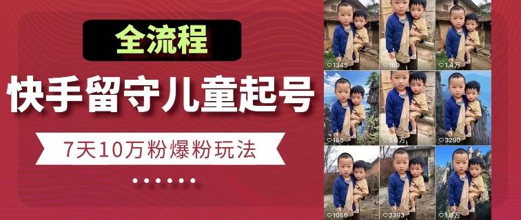 快手留守儿童博同情起号，7天10万粉爆粉玩法，全流程-网创资源