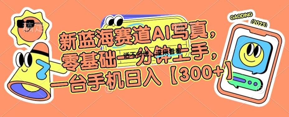 新蓝海赛道AI写真，零基础一分钟上手，一台手机日入300+【揭秘】-网创资源