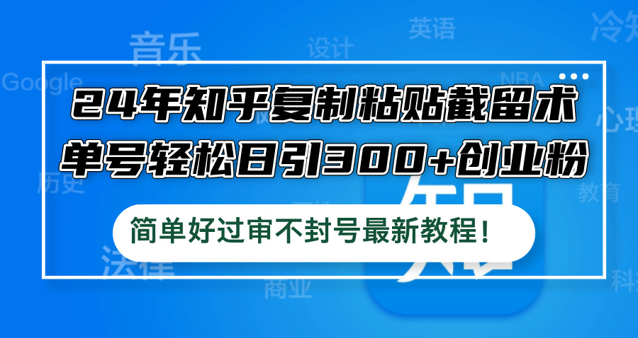 24年知乎复制粘贴截留术，单号轻松日引300+创业粉，简单好过审不封号最…-网创资源