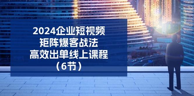 2024企业-短视频-矩阵 爆客战法，高效出单线上课程(6节-网创资源