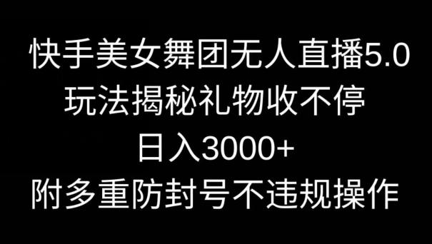 快手美女舞团无人直播5.0玩法，礼物收不停，日入3000+，内附多重防封号不违规操作【揭秘】-网创资源