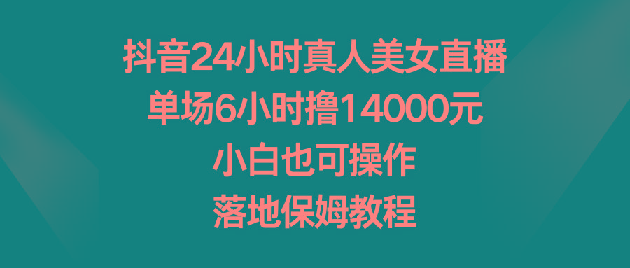 抖音24小时真人美女直播，单场6小时撸14000元，小白也可操作，落地保姆教程-网创资源