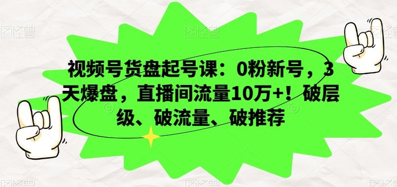 视频号货盘起号课：0粉新号，3天爆盘，直播间流量10万+！破层级、破流量、破推荐-网创资源