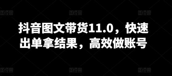 抖音图文带货11.0，快速出单拿结果，高效做账号-网创资源