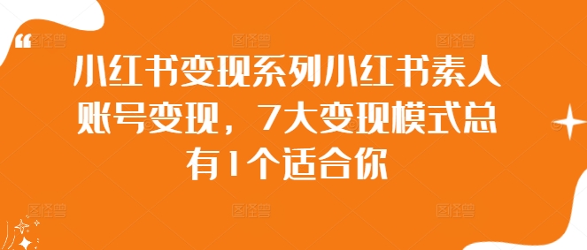 小红书变现系列小红书素人账号变现，7大变现模式总有1个适合你-网创资源
