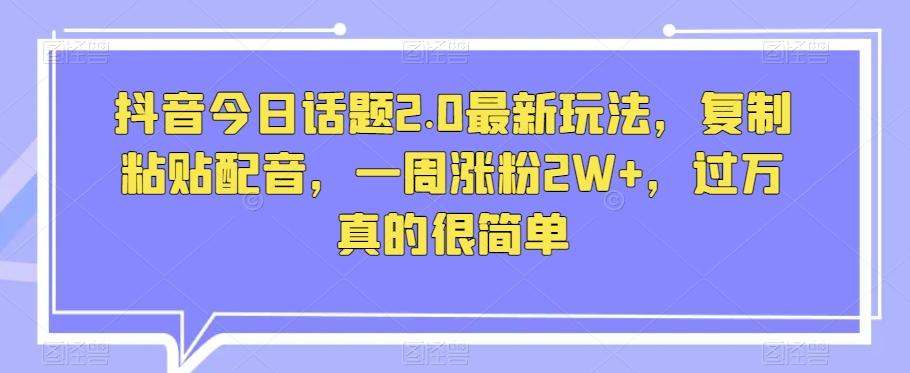 抖音今日话题2.0最新玩法，复制粘贴配音，一周涨粉2W+，过万真的很简单-网创资源