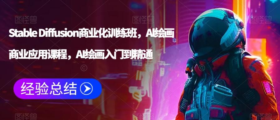 Stable Diffusion商业化训练班，Al绘画商业应用课程，AI绘画入门到精通-网创资源
