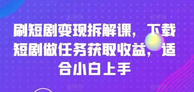 刷短剧变现拆解课，下载短剧做任务获取收益，适合小白上手-网创资源