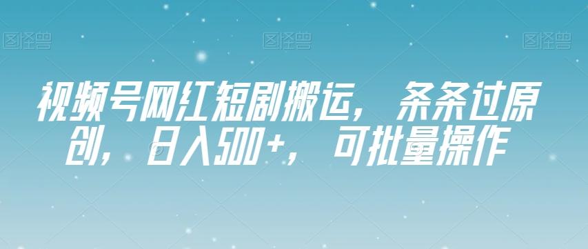 视频号网红短剧搬运，条条过原创，日入500+，可批量操作【揭秘】-网创资源