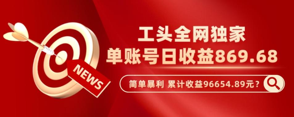 工头全网独家，这个玩法单账号日收益869.68，简单暴利，累计收益96654.89元？-网创资源