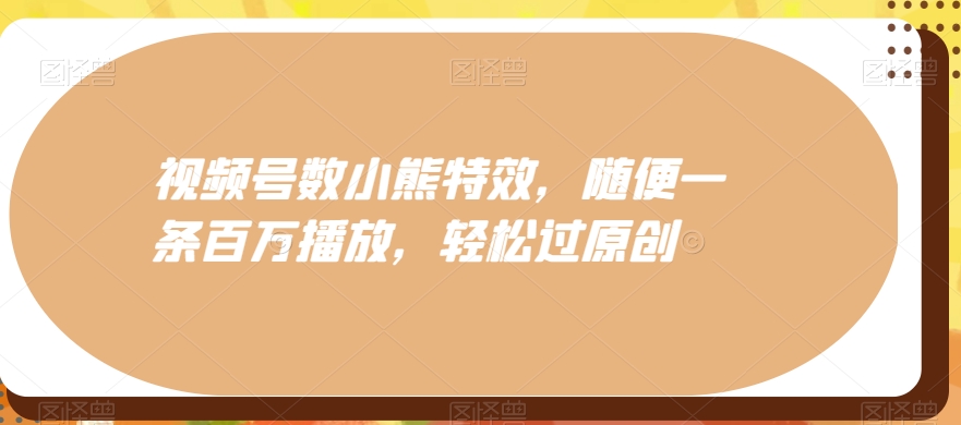 视频号数小熊特效，随便一条百万播放，轻松过原创-网创资源