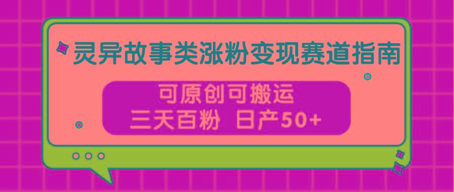 灵异故事类涨粉变现赛道指南，可原创可搬运，三天百粉 日产50+-网创资源