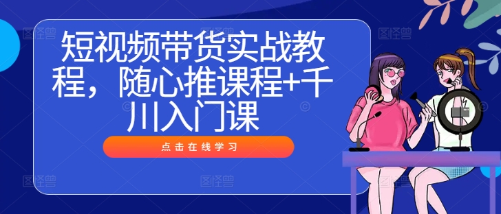 短视频带货实战教程，随心推课程+千川入门课-网创资源