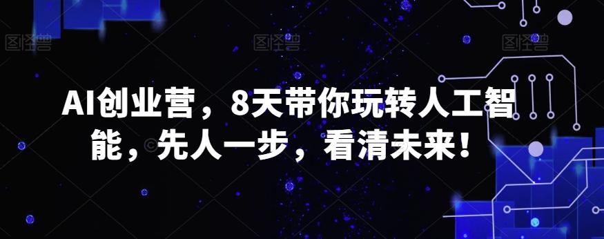 AI创业营，8天带你玩转人工智能，先人一步，看清未来！-网创资源
