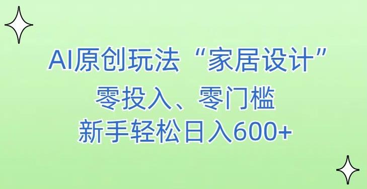 AI家居设计，简单好上手，新手小白什么也不会的，都可以轻松日入500+【揭秘】-网创资源