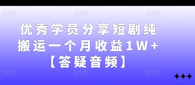 优秀学员分享短剧纯搬运一个月收益1W+【答疑音频】-网创资源