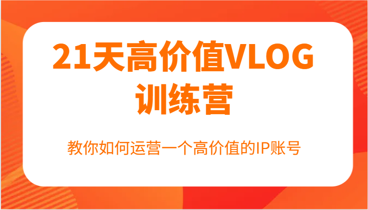 21天高价值VLOG训练营【第一期】，教你如何运营一个高价值的IP账号-网创资源