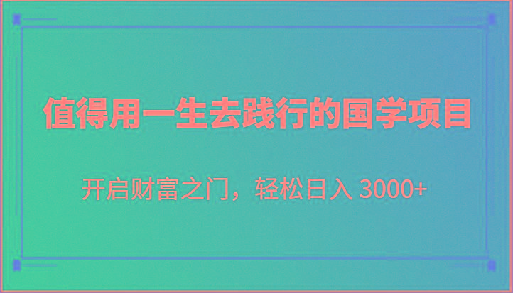 值得用一生去践行的国学项目，开启财富之门，轻松日入 3000+-网创资源