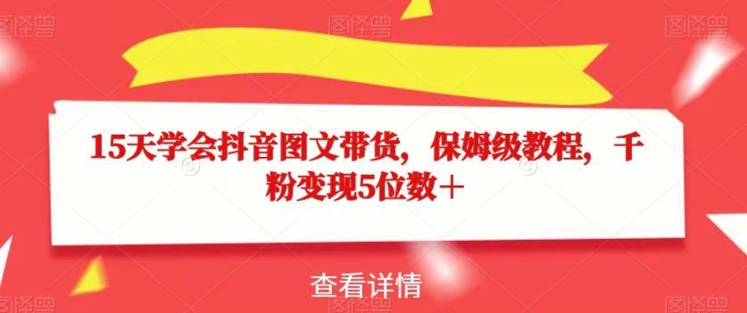 15天学会抖音图文带货，保姆级教程，千粉变现5位数＋-网创资源