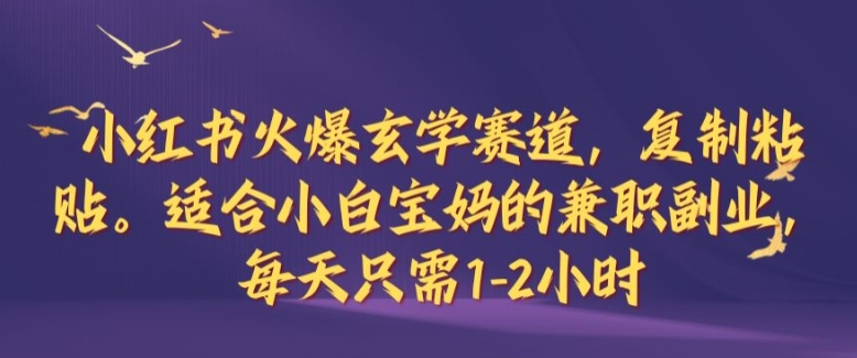 小红书火爆玄学赛道，复制粘贴，适合小白宝妈的兼职副业，每天只需1-2小时【揭秘】-网创资源