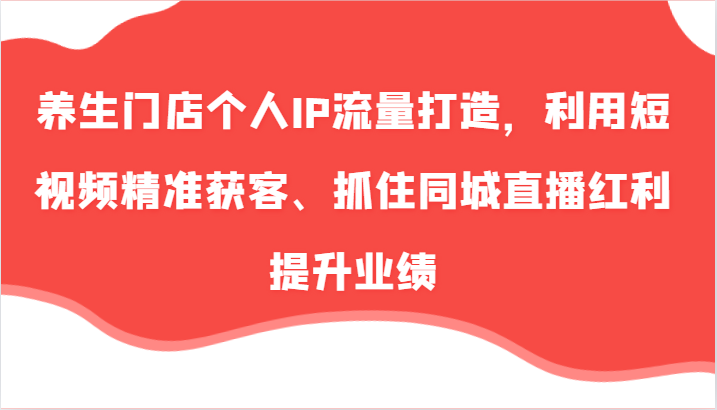 养生门店个人IP流量打造，利用短视频精准获客、抓住同城直播红利提升业绩(57节)-网创资源