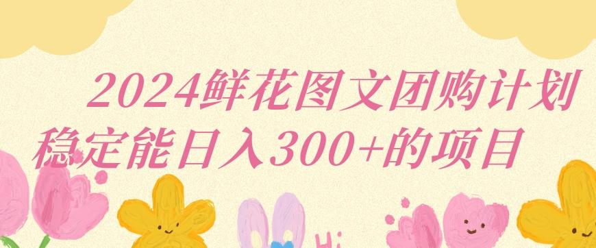 2024鲜花图文团购计划小白能稳定每日收入三位数的项目【揭秘】-网创资源
