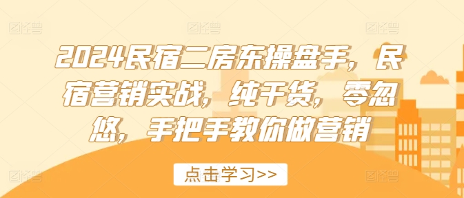 2024民宿二房东操盘手，民宿营销实战，纯干货，零忽悠，手把手教你做营销-网创资源