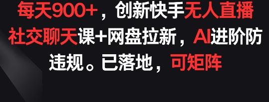 每天900+，创新快手无人直播社交聊天课+网盘拉新，AI进阶防违规 已落地 可矩阵【揭秘】-网创资源