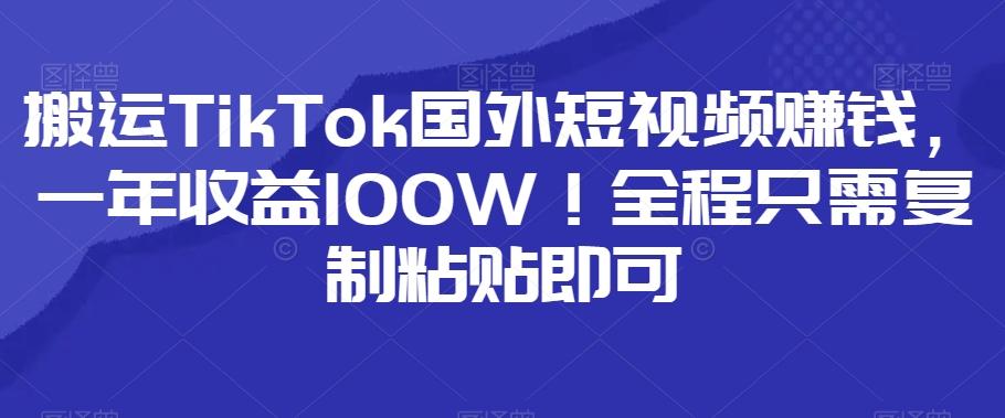 搬运TikTok国外短视频赚钱，一年收益100W！全程只需复制粘贴即可-网创资源