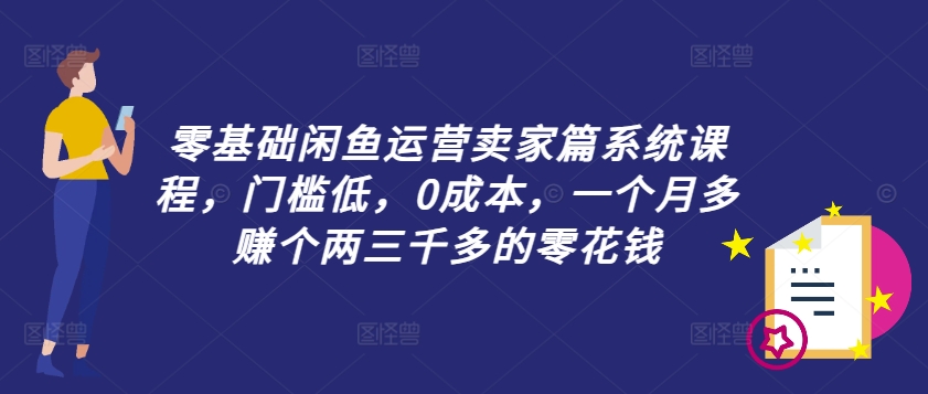 零基础闲鱼运营卖家篇系统课程，门槛低，0成本，一个月多赚个两三千多的零花钱-网创资源