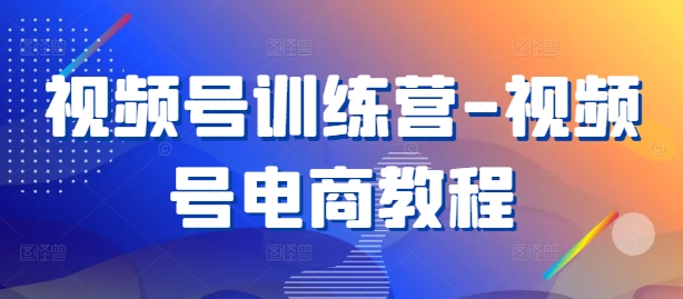 视频号训练营-视频号电商教程-网创资源