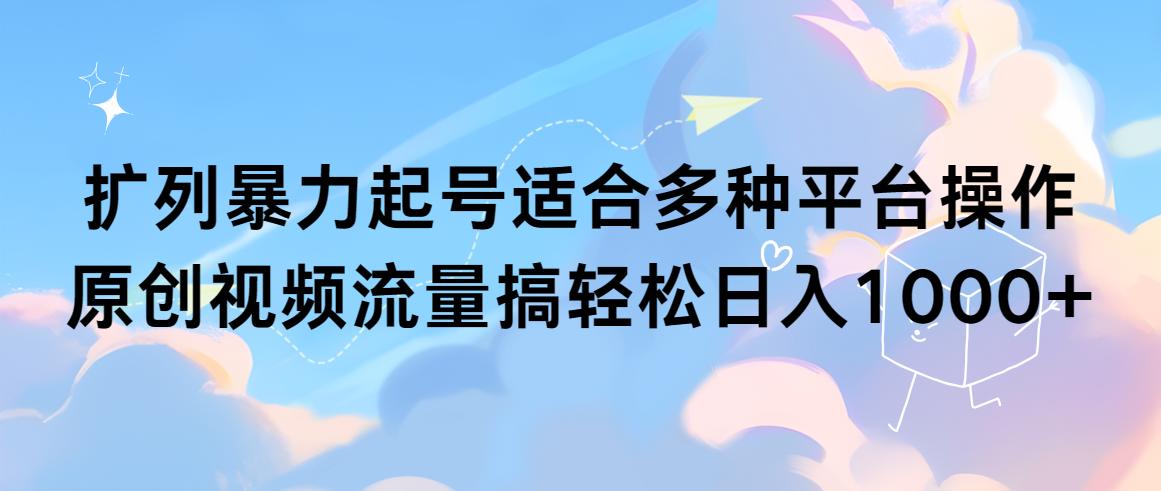 (9251期)扩列暴力起号适合多种平台操作原创视频流量搞轻松日入1000+-网创资源