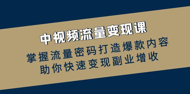 中视频流量变现课：掌握流量密码打造爆款内容，助你快速变现副业增收-网创资源